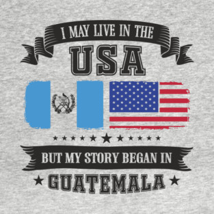 I May Live in the USA But My Story Began in Guatemala T-Shirt