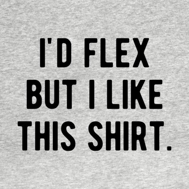 I’d Flex But I Like This Shirt by Frank Ring
