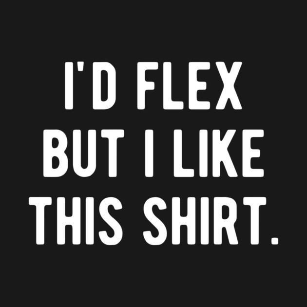 I’d Flex But I Like This Shirt by Frank Ring