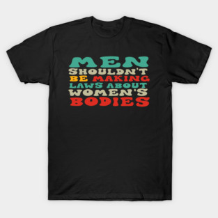 Men Shouldn't Be Making Laws About Women's Bodies T-Shirt