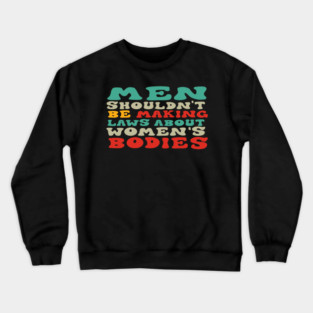 Men Shouldn't Be Making Laws About Women's Bodies Crewneck Sweatshirt
