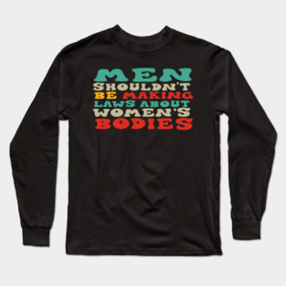 Men Shouldn't Be Making Laws About Women's Bodies Long Sleeve T-Shirt