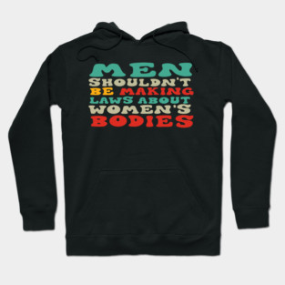 Men Shouldn't Be Making Laws About Women's Bodies Hoodie