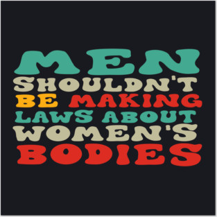 Men Shouldn't Be Making Laws About Women's Bodies Posters and Art