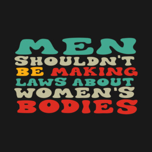 Men Shouldn't Be Making Laws About Women's Bodies T-Shirt