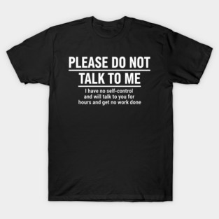 PLEASE DO NOT TALK TO ME I have no self-control and will talk to you for hours and get no work done T-Shirt
