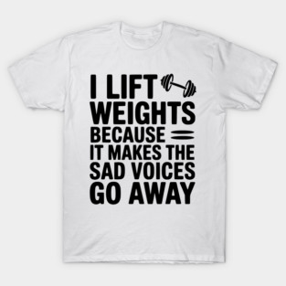 I Lift Weights Because It Makes The Sad Voices Go Away T-Shirt