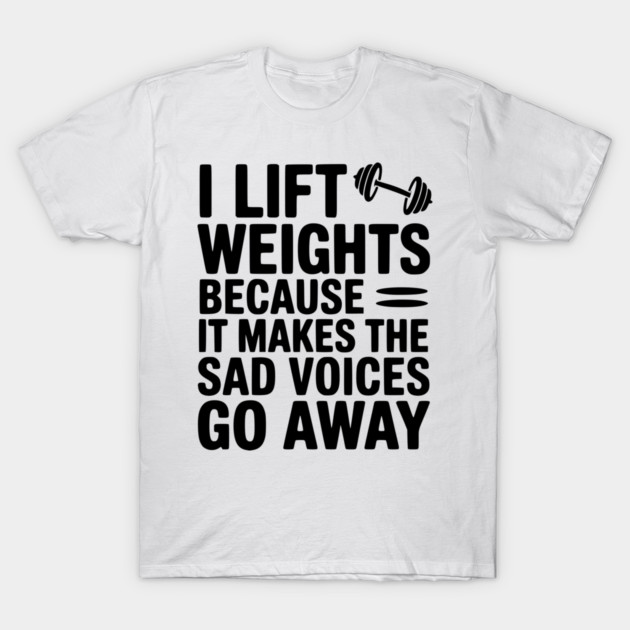 I Lift Weights Because It Makes The Sad Voices Go Away T-Shirt by Frank Ring