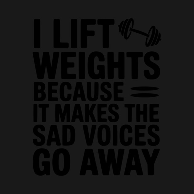 I Lift Weights Because It Makes The Sad Voices Go Away by Frank Ring