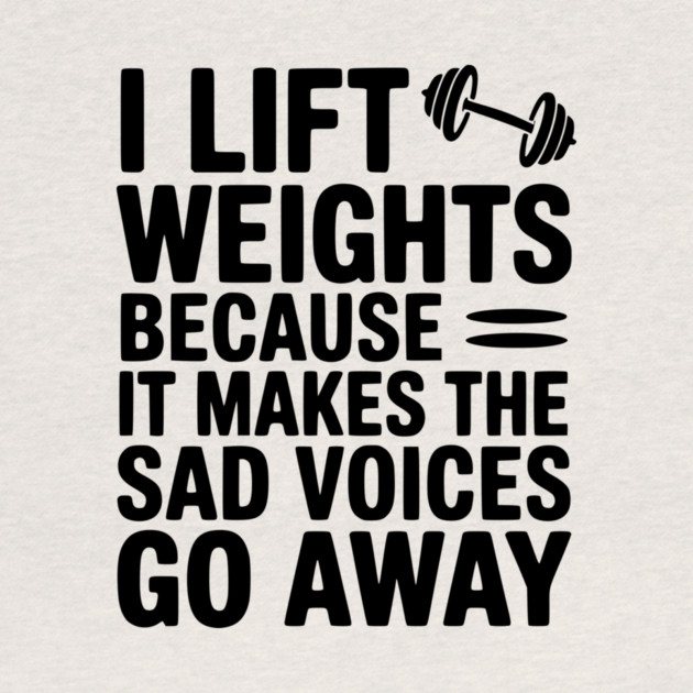I Lift Weights Because It Makes The Sad Voices Go Away by Frank Ring
