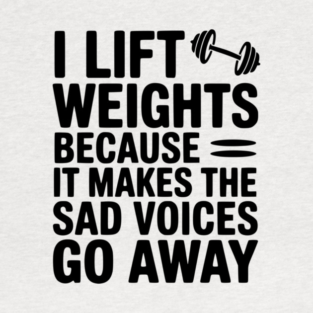 I Lift Weights Because It Makes The Sad Voices Go Away by Frank Ring