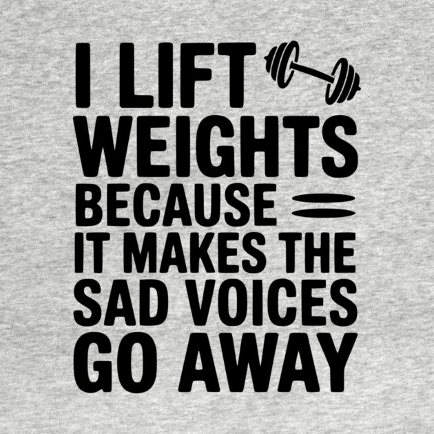 I Lift Weights Because It Makes The Sad Voices Go Away by Frank Ring
