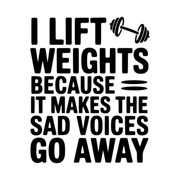 I Lift Weights Because It Makes The Sad Voices Go Away by Frank Ring