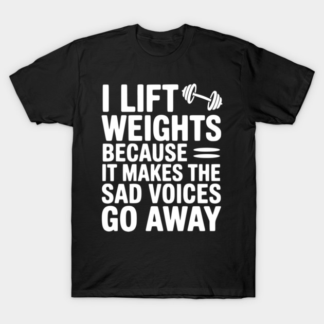 I Lift Weights Because It Makes The Sad Voices Go Away T-Shirt by Frank Ring