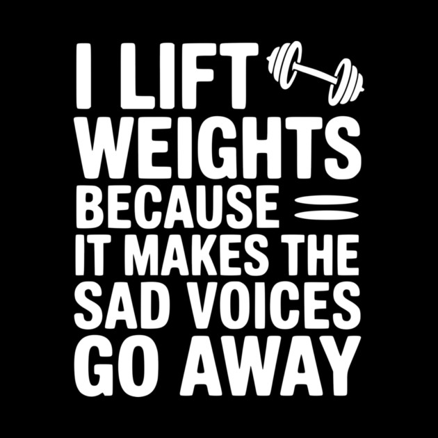 I Lift Weights Because It Makes The Sad Voices Go Away by Frank Ring