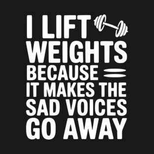 I Lift Weights Because It Makes The Sad Voices Go Away T-Shirt