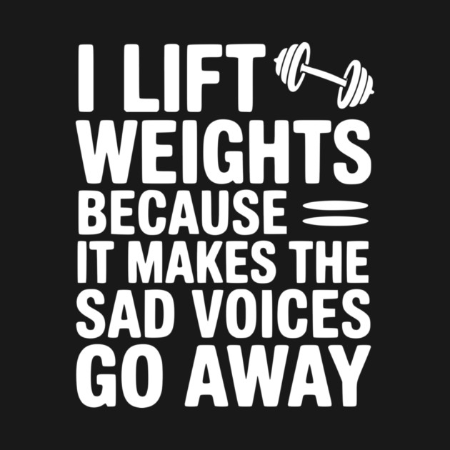 I Lift Weights Because It Makes The Sad Voices Go Away by Frank Ring