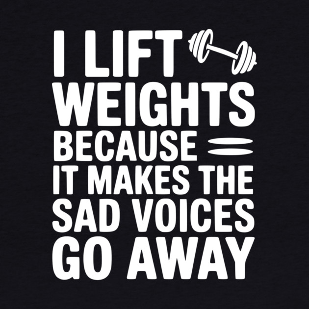 I Lift Weights Because It Makes The Sad Voices Go Away by Frank Ring