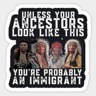 Unless Your Ancestors Look Like This You are Probably An Immigrant Magnet