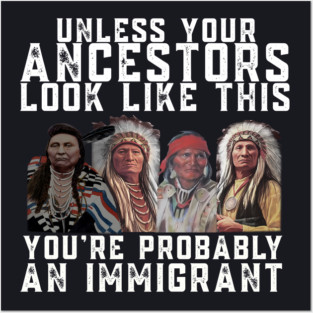 Unless Your Ancestors Look Like This You are Probably An Immigrant Posters and Art