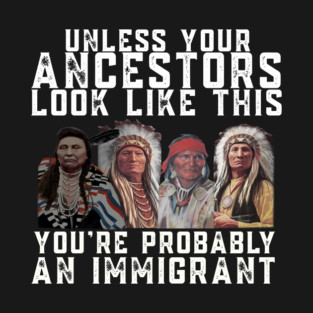 Unless Your Ancestors Look Like This You are Probably An Immigrant T-Shirt