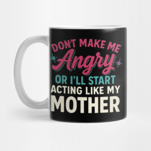 Don’t Make Me Angry Or I’ll Start Acting Like My Mother - Funny Mom Mug