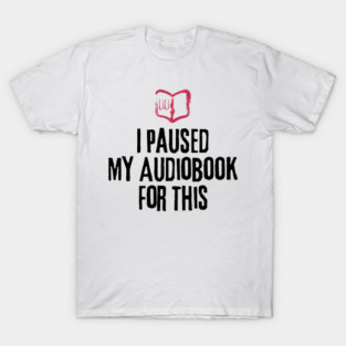I Paused My Audiobook For This - Reader Life Humor, Audiobook Listener, Bookworm Problems T-Shirt