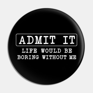 Admit It Life Would Be Boring Without Me Pin