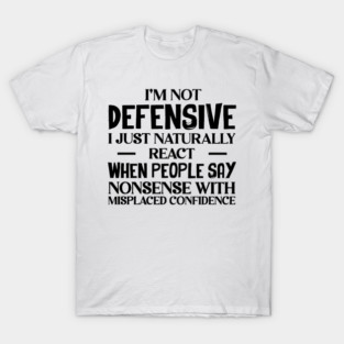 I’m Not Defensive, I Just Naturally React When People Say Nonsense With Misplaced Confidence T-Shirt