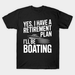 Yes, I Have a Retirement Plan I’ll Be Boating T-Shirt