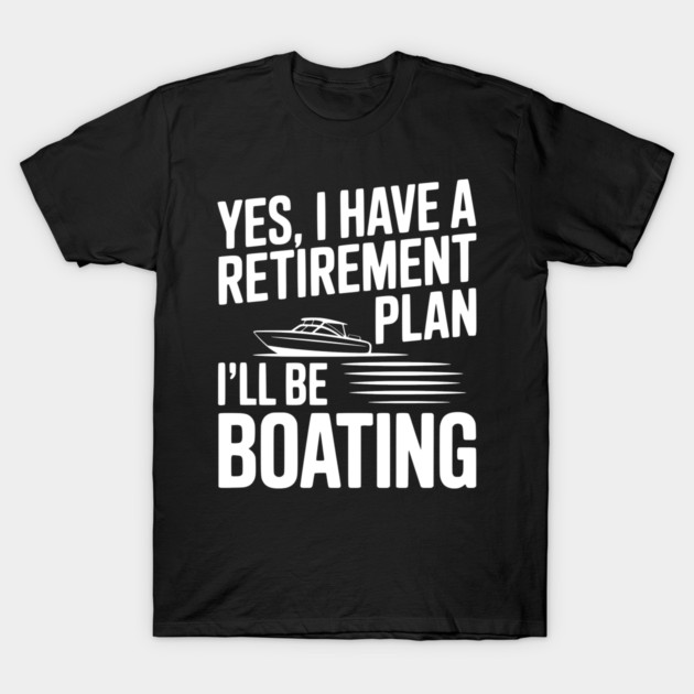Yes, I Have a Retirement Plan I’ll Be Boating T-Shirt by Frank Ring