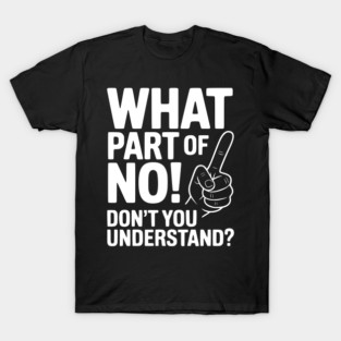 What Part of NO! Don’t You Understand? T-Shirt