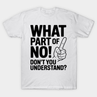 What Part of NO! Don’t You Understand? T-Shirt