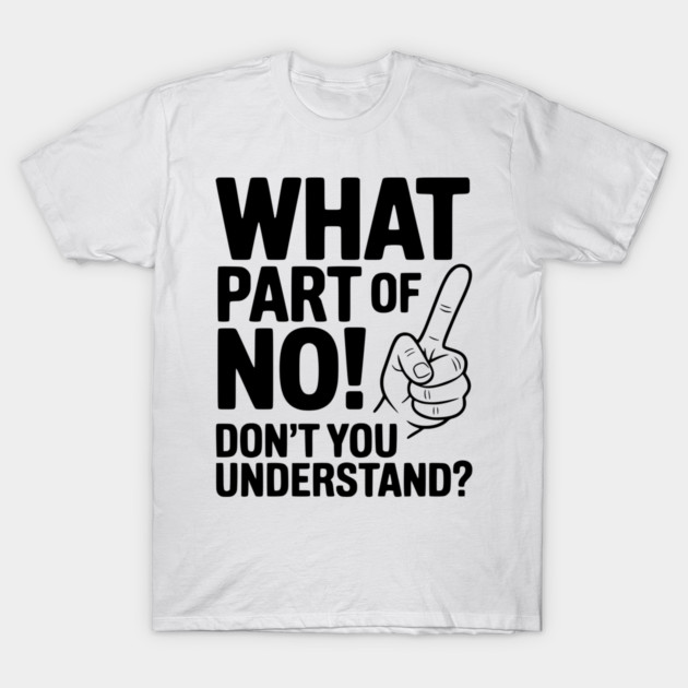 What Part of NO! Don’t You Understand? T-Shirt by Frank Ring