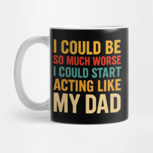 I Could Be So Much Worse I Could Start Acting Like My Dad - Funny Father Mug