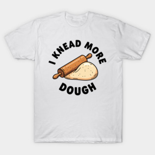 I Knead More Dough T-Shirt