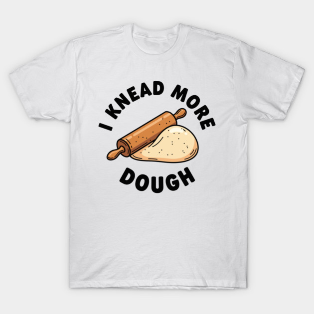 I Knead More Dough T-Shirt by enrynz