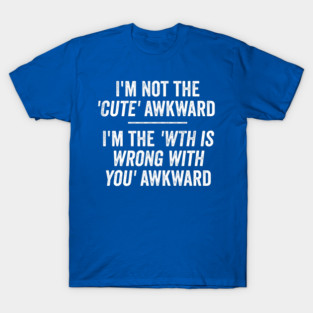 I'm Not The Cute Awkward. I'm The WTH Is Wrong With You Awkward. T-Shirt