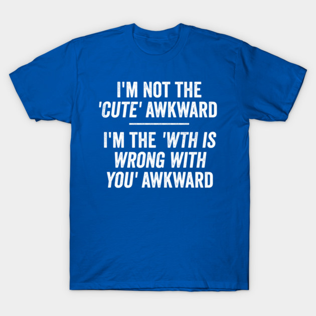 I'm Not The Cute Awkward. I'm The WTH Is Wrong With You Awkward. T-Shirt by Luxinda