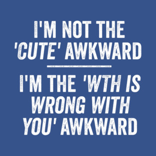 I'm Not The Cute Awkward. I'm The WTH Is Wrong With You Awkward. T-Shirt