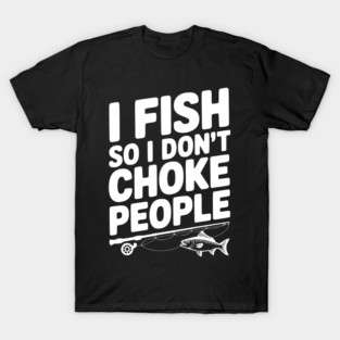 I Fish So I Don’t Choke People T-Shirt