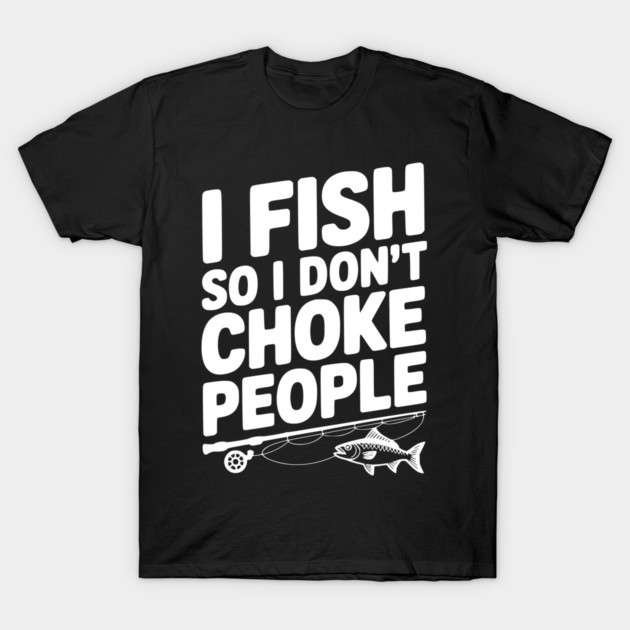 I Fish So I Don’t Choke People T-Shirt by Frank Ring