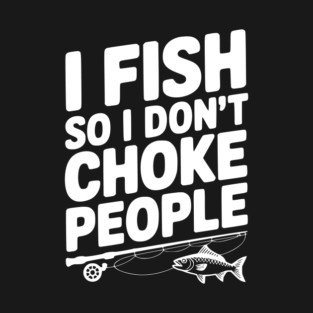 I Fish So I Don’t Choke People T-Shirt
