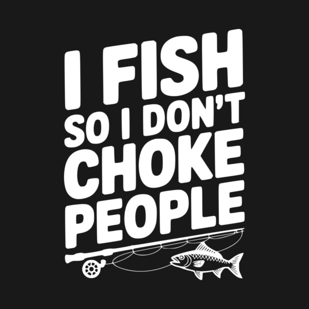 I Fish So I Don’t Choke People by Frank Ring