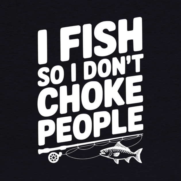 I Fish So I Don’t Choke People by Frank Ring
