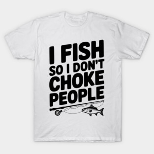 I Fish So I Don’t Choke People T-Shirt