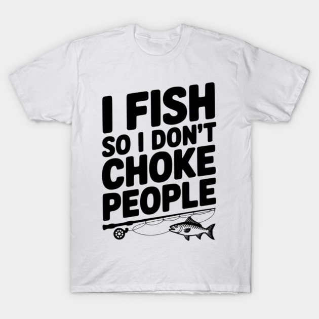 I Fish So I Don’t Choke People T-Shirt by Frank Ring