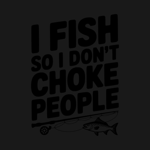 I Fish So I Don’t Choke People by Frank Ring