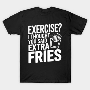 Exercise? I Thought You Said Extra Fries T-Shirt