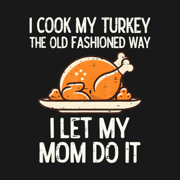 I Cook My Turkey The Old Fashioned Way I Let My Mom Do It - Funny ...